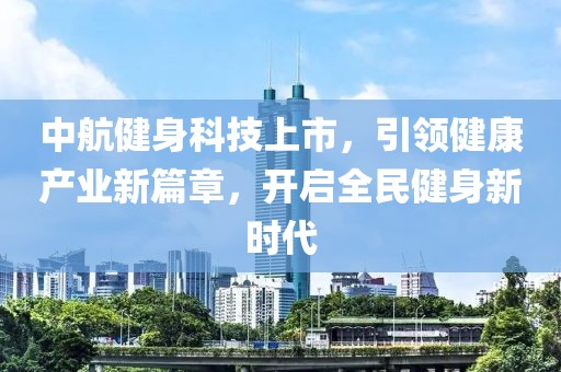 中航健身科技上市，引领健康产业新篇章，开启全民健身新时代