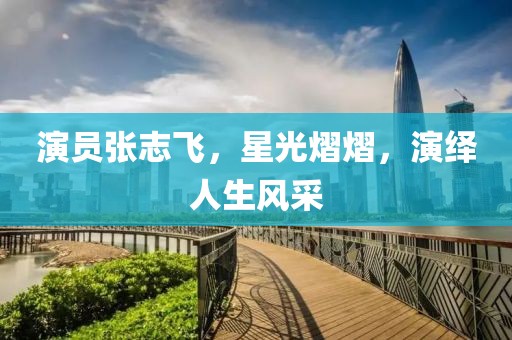 演员张志飞，星光熠熠，演绎人生风采