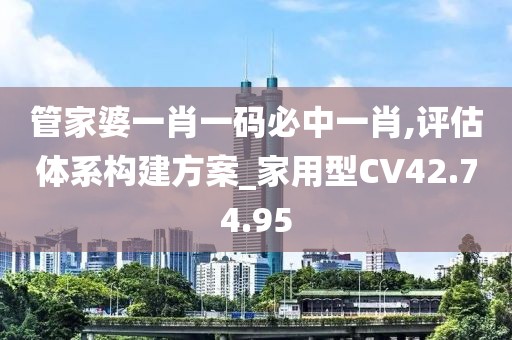 管家婆一肖一码必中一肖,评估体系构建方案_家用型CV42.74.95