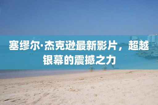 塞缪尔·杰克逊最新影片，超越银幕的震撼之力
