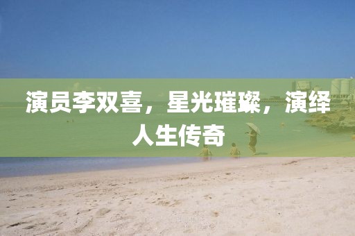 演员李双喜，星光璀璨，演绎人生传奇