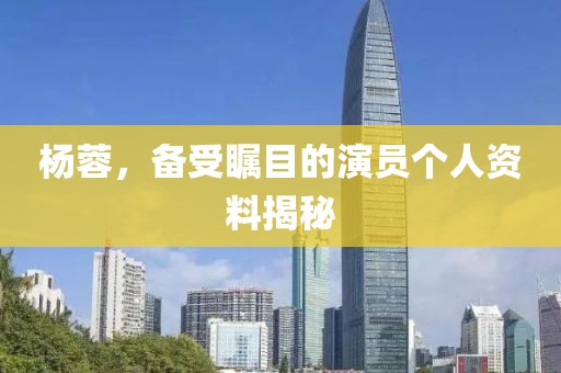 杨蓉，备受瞩目的演员个人资料揭秘