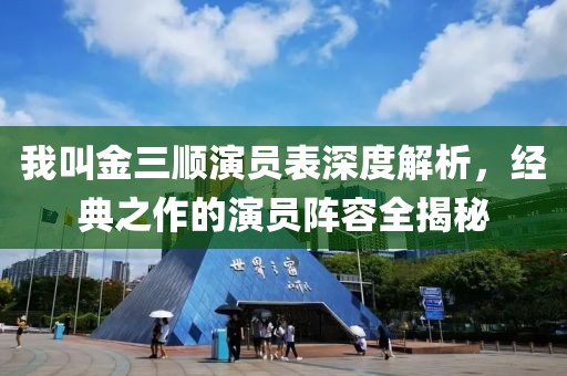 我叫金三顺演员表深度解析，经典之作的演员阵容全揭秘