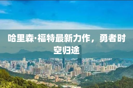 哈里森·福特最新力作，勇者时空归途