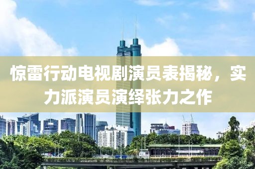惊雷行动电视剧演员表揭秘，实力派演员演绎张力之作