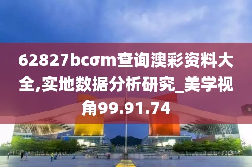 62827bcσm查询澳彩资料大全,实地数据分析研究_美学视角99.91.74