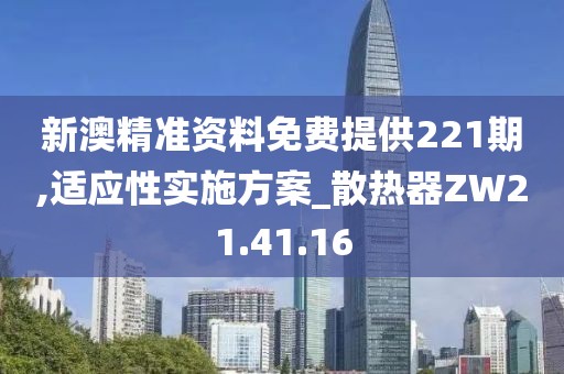 新澳精准资料免费提供221期,适应性实施方案_散热器ZW21.41.16