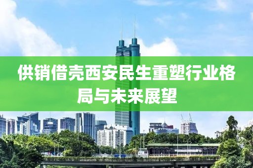 供销借壳西安民生重塑行业格局与未来展望