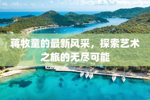 蒋牧童的最新风采，探索艺术之旅的无尽可能