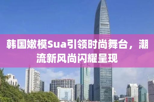 韩国嫩模Sua引领时尚舞台，潮流新风尚闪耀呈现