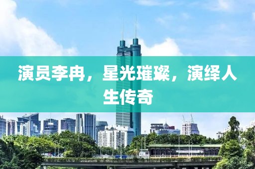 演员李冉，星光璀璨，演绎人生传奇