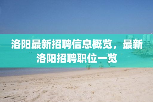 洛阳最新招聘信息概览，最新洛阳招聘职位一览