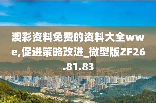 澳彩资料免费的资料大全wwe,促进策略改进_微型版ZF26.81.83