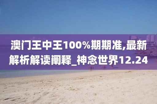 澳门王中王100%期期准,最新解析解读阐释_神念世界12.24