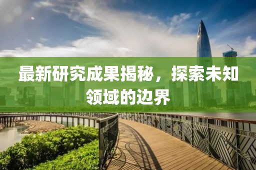 最新研究成果揭秘，探索未知领域的边界