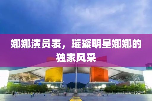 娜娜演员表，璀璨明星娜娜的独家风采