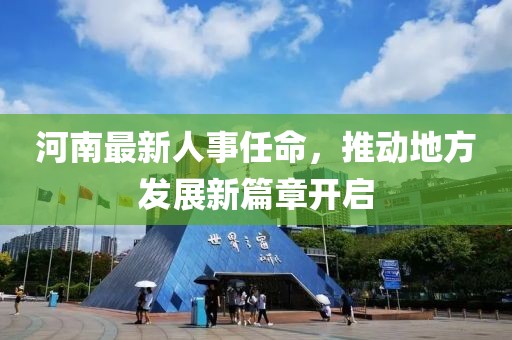 河南最新人事任命，推动地方发展新篇章开启