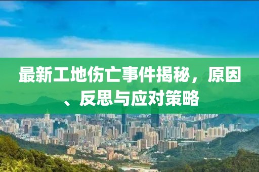 最新工地伤亡事件揭秘，原因、反思与应对策略