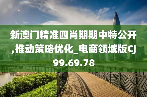 新澳门精准四肖期期中特公开,推动策略优化_电商领域版CJ99.69.78