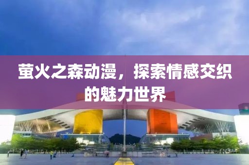 萤火之森动漫，探索情感交织的魅力世界
