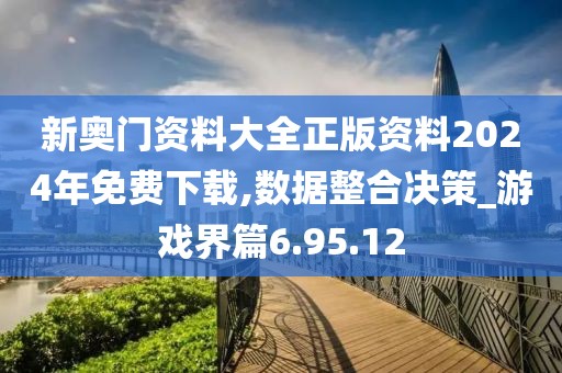 新奥门资料大全正版资料2024年免费下载,数据整合决策_游戏界篇6.95.12