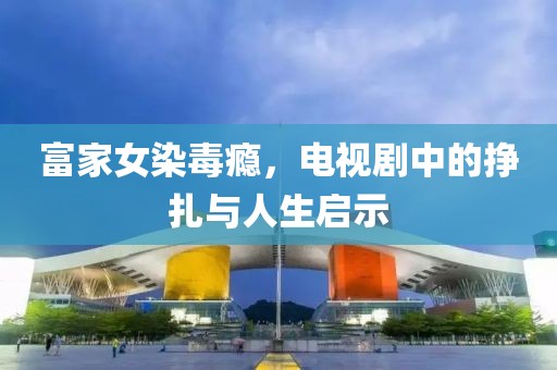 富家女染毒瘾，电视剧中的挣扎与人生启示