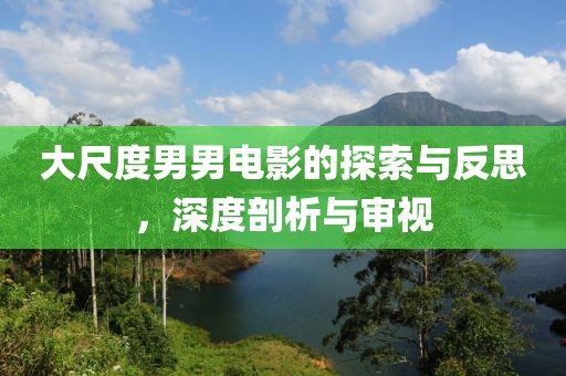 大尺度男男电影的探索与反思，深度剖析与审视