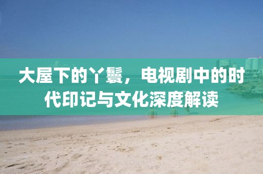大屋下的丫鬟，电视剧中的时代印记与文化深度解读