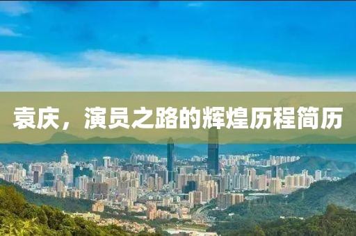 袁庆，演员之路的辉煌历程简历
