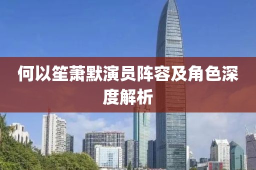 何以笙萧默演员阵容及角色深度解析