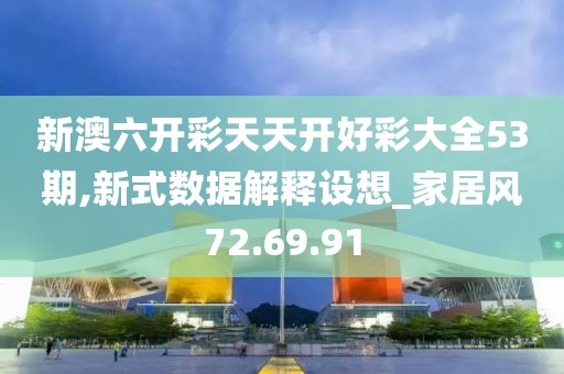 新澳六开彩天天开好彩大全53期,新式数据解释设想_家居风72.69.91