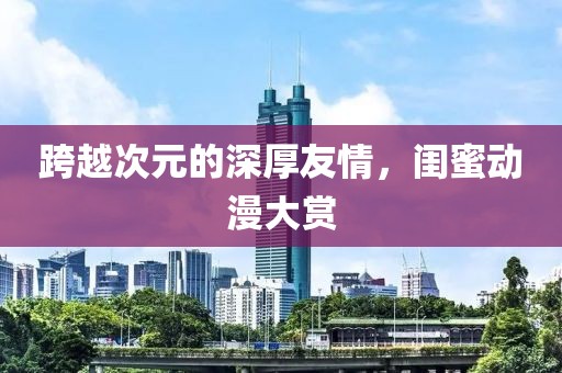 跨越次元的深厚友情，闺蜜动漫大赏