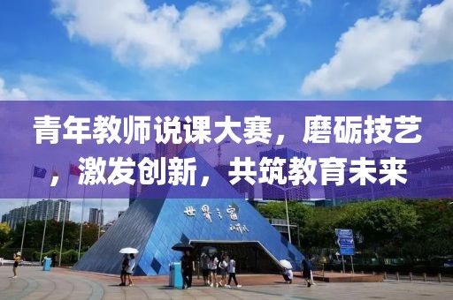 青年教师说课大赛，磨砺技艺，激发创新，共筑教育未来