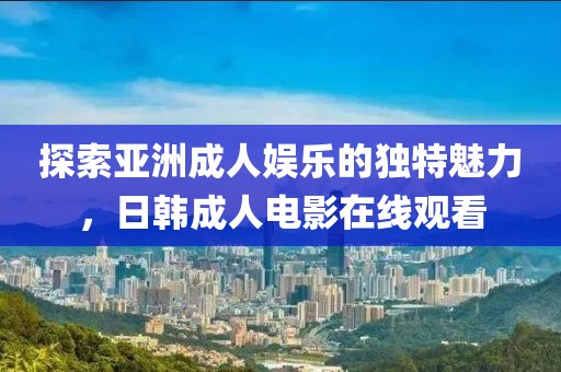 探索亚洲成人娱乐的独特魅力，日韩成人电影在线观看