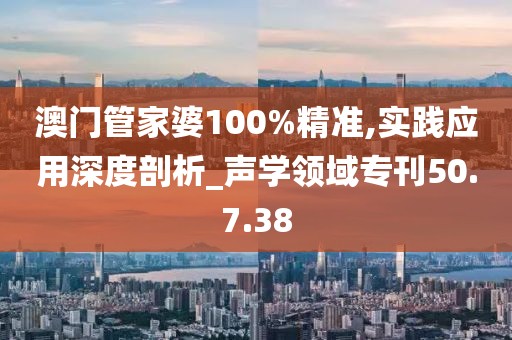 澳门管家婆100%精准,实践应用深度剖析_声学领域专刊50.7.38