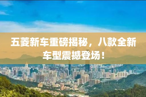 五菱新车重磅揭秘，八款全新车型震撼登场！