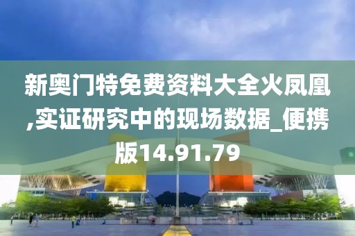 新奥门特免费资料大全火凤凰,实证研究中的现场数据_便携版14.91.79