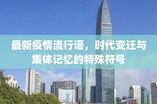 最新疫情流行语，时代变迁与集体记忆的特殊符号