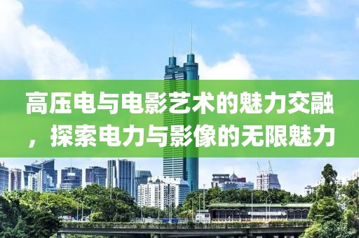 高压电与电影艺术的魅力交融，探索电力与影像的无限魅力