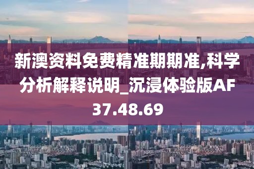 新澳资料免费精准期期准,科学分析解释说明_沉浸体验版AF37.48.69