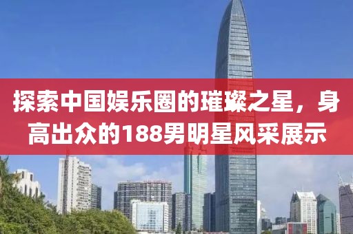 探索中国娱乐圈的璀璨之星，身高出众的188男明星风采展示