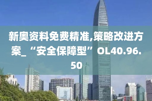 新奥资料免费精准,策略改进方案_“安全保障型”OL40.96.50