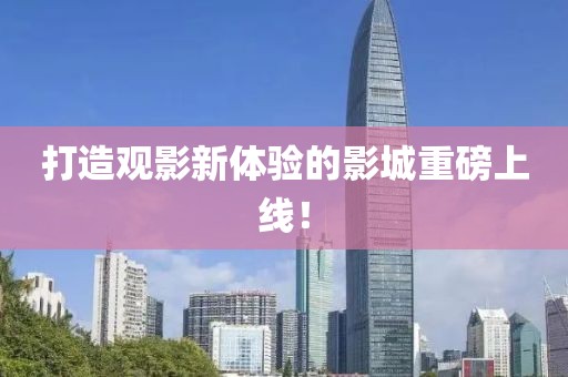 打造观影新体验的影城重磅上线！