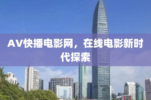 AV快播电影网，在线电影新时代探索