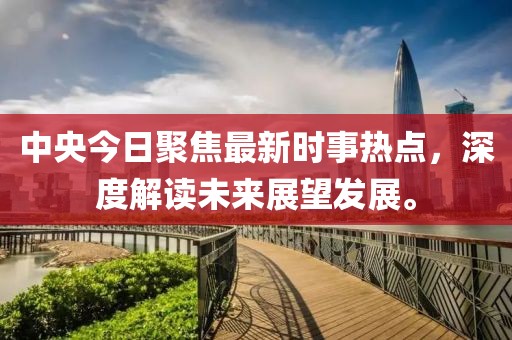 中央今日聚焦最新时事热点，深度解读未来展望发展。