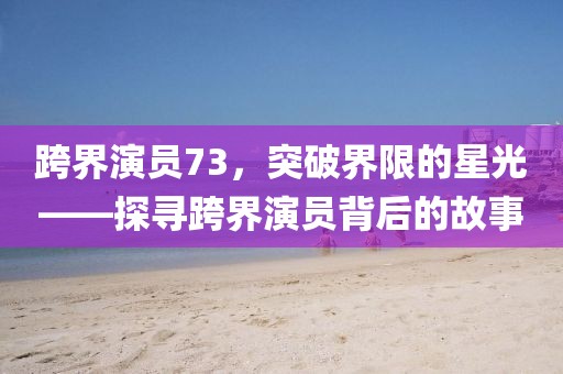 跨界演员73，突破界限的星光——探寻跨界演员背后的故事