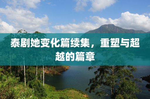 泰剧她变化篇续集，重塑与超越的篇章