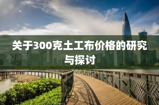 关于300克土工布价格的研究与探讨