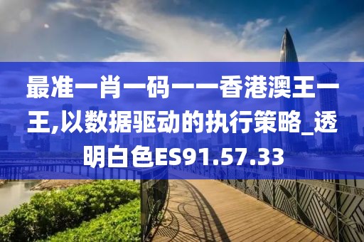 最准一肖一码一一香港澳王一王,以数据驱动的执行策略_透明白色ES91.57.33