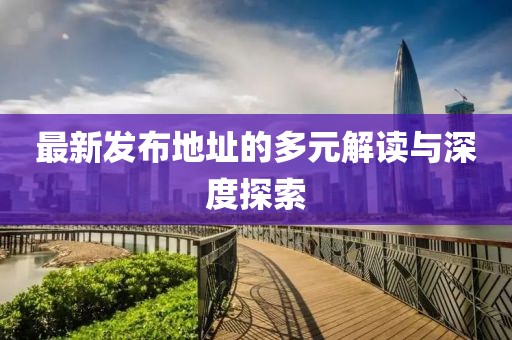 最新发布地址的多元解读与深度探索